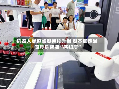 机器人赛道融资持续升温 资本加速涌向具身智能“感知层”