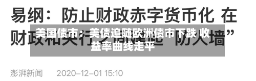 美国债市:美债追随欧洲债市下跌 收益率曲线走平-第2张图片