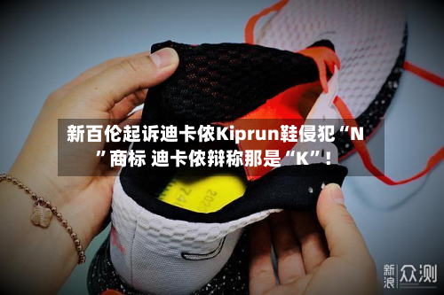 新百伦起诉迪卡侬Kiprun鞋侵犯“N”商标 迪卡侬辩称那是“K	”！-第2张图片