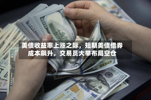 美债收益率上涨之际，短期美债借券成本飙升，交易员大举布局空仓-第3张图片