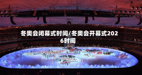 冬奥会闭幕式时间/冬奥会开幕式2026时间