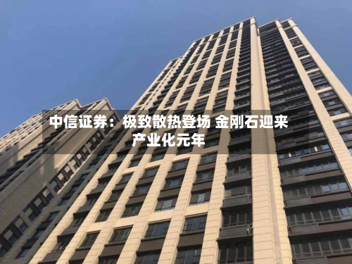 中信证券：极致散热登场 金刚石迎来产业化元年-第3张图片