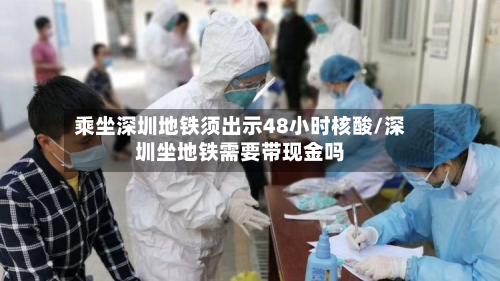 乘坐深圳地铁须出示48小时核酸/深圳坐地铁需要带现金吗