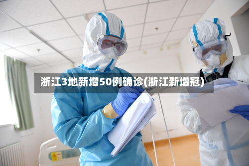 浙江3地新增50例确诊(浙江新增冠)
