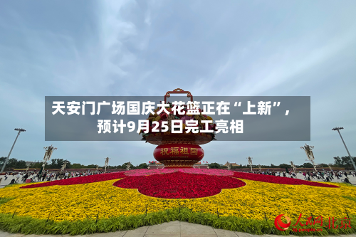 天安门广场国庆大花篮正在“上新	”，预计9月25日完工亮相-第1张图片