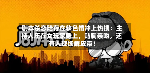 剧本杀恋陪存在软色情冲上热搜：主持人压在女玩家身上，贴胸亲吻，还有人现场解皮带！-第2张图片