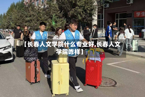 【长春人文学院什么专业好,长春人文学院咋样】