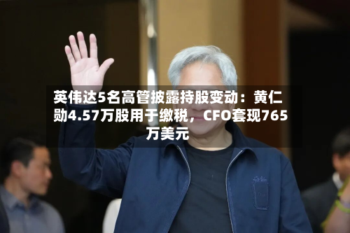 英伟达5名高管披露持股变动：黄仁勋4.57万股用于缴税，CFO套现765万美元-第3张图片