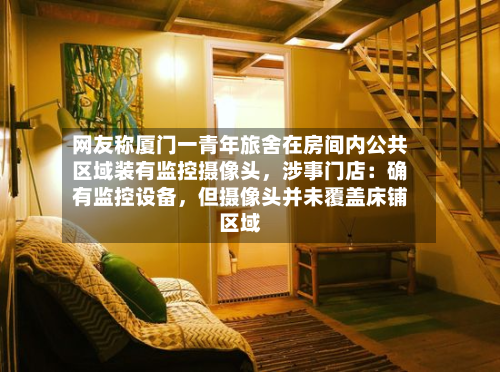 网友称厦门一青年旅舍在房间内公共区域装有监控摄像头	，涉事门店：确有监控设备，但摄像头并未覆盖床铺区域-第2张图片