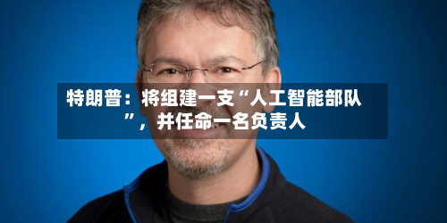 特朗普：将组建一支“人工智能部队”，并任命一名负责人