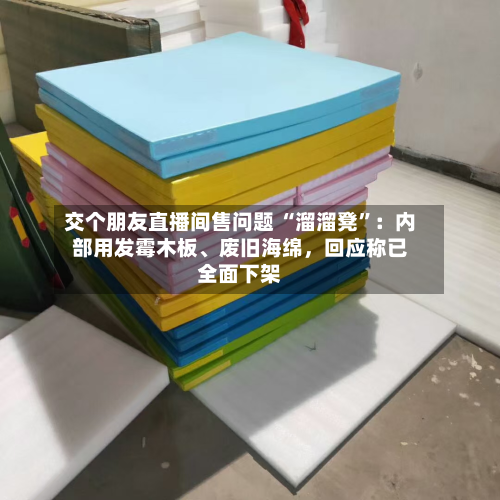 交个朋友直播间售问题 “溜溜凳”:内部用发霉木板、废旧海绵,回应称已全面下架