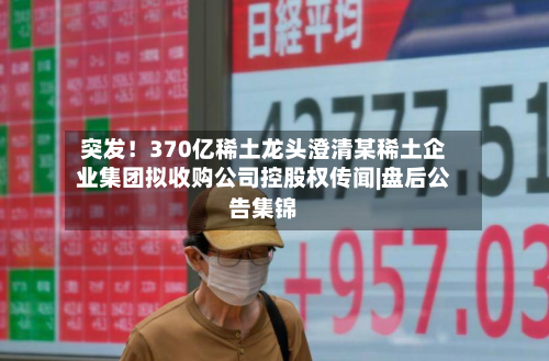 突发!370亿稀土龙头澄清某稀土企业集团拟收购公司控股权传闻|盘后公告集锦-第2张图片