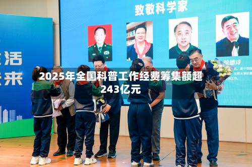 2025年全国科普工作经费筹集额超243亿元