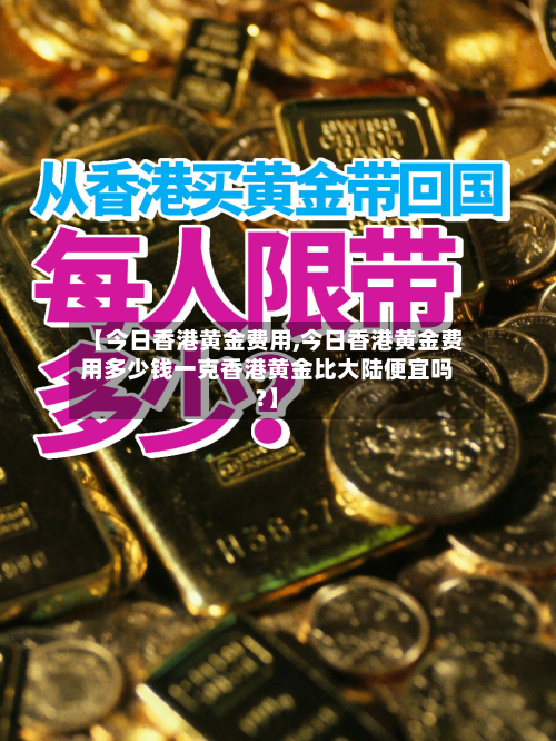 【今日香港黄金费用,今日香港黄金费用多少钱一克香港黄金比大陆便宜吗?】-第3张图片