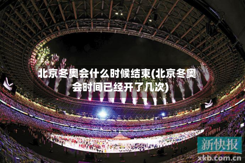 北京冬奥会什么时候结束(北京冬奥会时间已经开了几次)-第2张图片