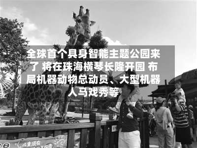 全球首个具身智能主题公园来了 将在珠海横琴长隆开园 布局机器动物总动员、大型机器人马戏秀等-第3张图片