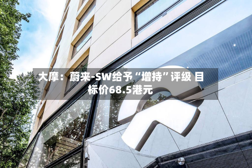大摩：蔚来-SW给予“增持”评级 目标价68.5港元-第1张图片