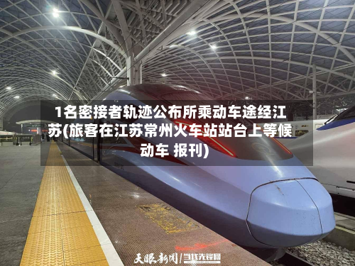 1名密接者轨迹公布所乘动车途经江苏(旅客在江苏常州火车站站台上等候动车 报刊)-第3张图片