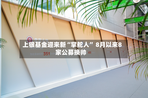 上银基金迎来新“掌舵人” 8月以来8家公募换帅-第3张图片