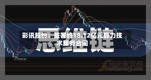 彩讯股份:签署约18.12亿元算力技术服务合同-第1张图片