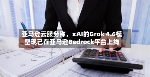 亚马逊云服务称，xAI的Grok 4.6模型现已在亚马逊Bedrock平台上线-第2张图片