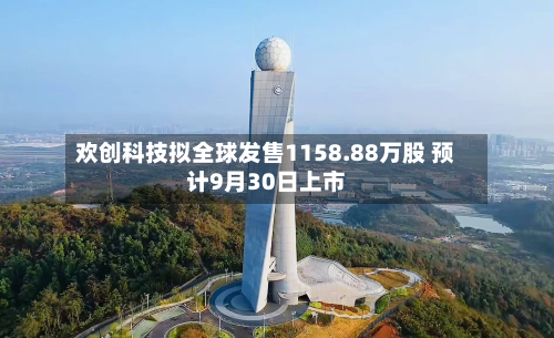 欢创科技拟全球发售1158.88万股 预计9月30日上市-第2张图片