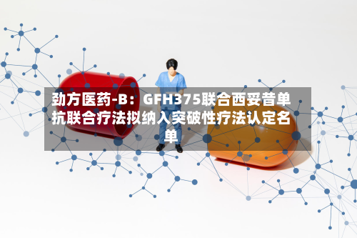 劲方医药-B:GFH375联合西妥昔单抗联合疗法拟纳入突破性疗法认定名单
