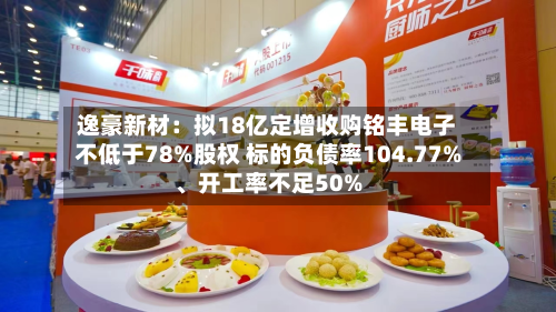 逸豪新材：拟18亿定增收购铭丰电子不低于78%股权 标的负债率104.77%、开工率不足50%-第1张图片