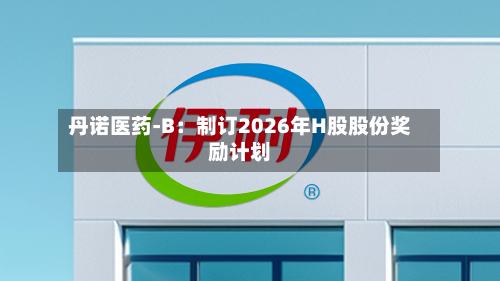 丹诺医药-B：制订2026年H股股份奖励计划-第1张图片