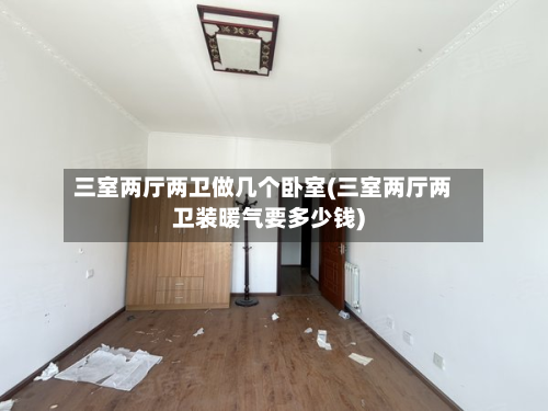 三室两厅两卫做几个卧室(三室两厅两卫装暖气要多少钱)
