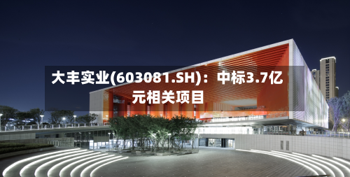 大丰实业(603081.SH)：中标3.7亿元相关项目