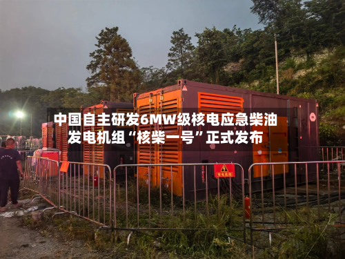 中国自主研发6MW级核电应急柴油发电机组“核柴一号	”正式发布-第2张图片