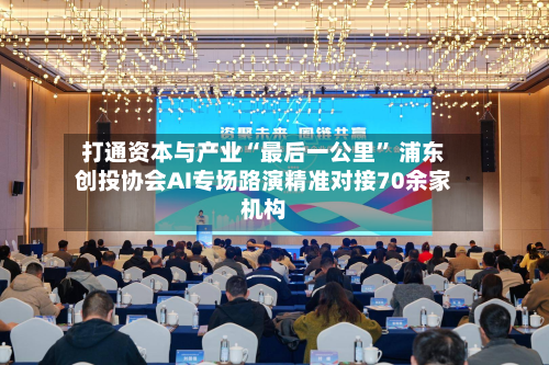 打通资本与产业“最后一公里	” 浦东创投协会AI专场路演精准对接70余家机构-第2张图片