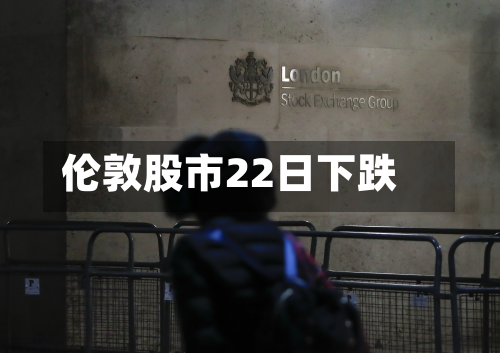 伦敦股市22日下跌-第2张图片