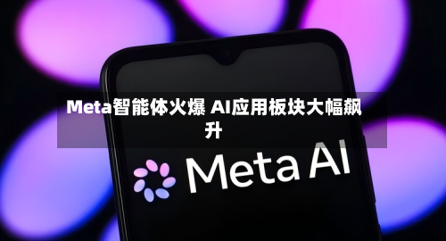 Meta智能体火爆 AI应用板块大幅飙升-第3张图片