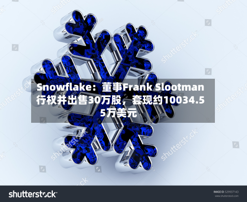 Snowflake：董事Frank Slootman行权并出售30万股，套现约10034.55万美元-第2张图片