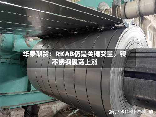 华泰期货：RKAB仍是关键变量，镍不锈钢震荡上涨-第1张图片