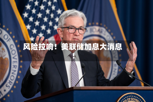 风险拉响！美联储加息大消息！-第2张图片
