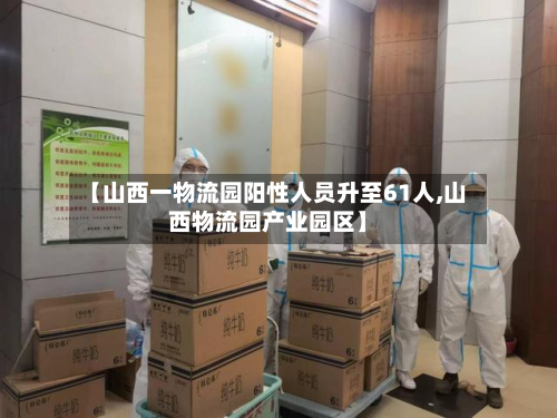 【山西一物流园阳性人员升至61人,山西物流园产业园区】