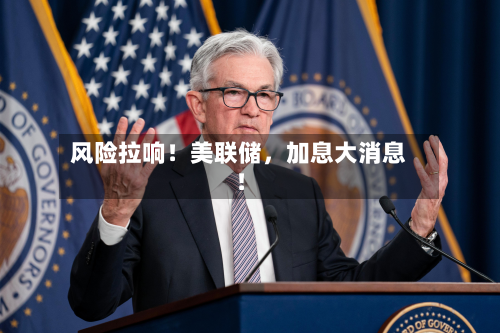 风险拉响！美联储	，加息大消息！-第1张图片