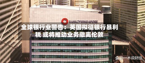 全球银行业警告：英国拟征银行暴利税 或将推动业务撤离伦敦