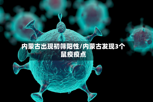 内蒙古出现初筛阳性/内蒙古发现3个鼠疫疫点