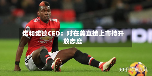 诺和诺德CEO：对在美直接上市持开放态度-第1张图片