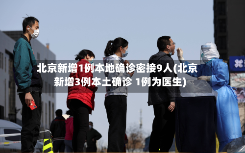 北京新增1例本地确诊密接9人(北京新增3例本土确诊 1例为医生)