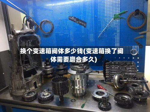 换个变速箱阀体多少钱(变速箱换了阀体需要磨合多久)-第2张图片