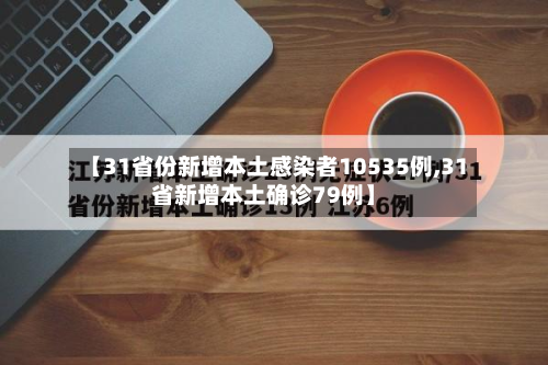【31省份新增本土感染者10535例,31省新增本土确诊79例】-第3张图片