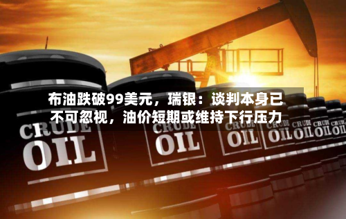 布油跌破99美元	，瑞银：谈判本身已不可忽视，油价短期或维持下行压力-第2张图片