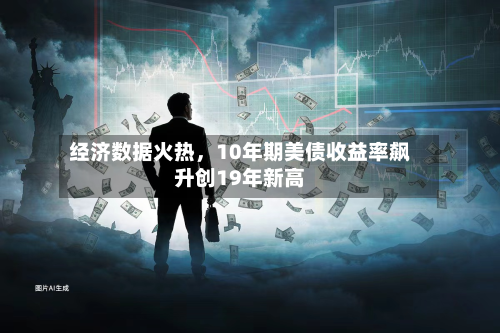 经济数据火热	，10年期美债收益率飙升创19年新高-第1张图片