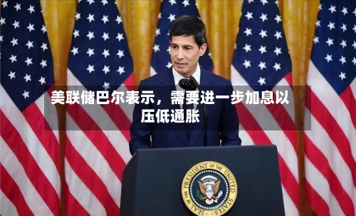 美联储巴尔表示，需要进一步加息以压低通胀-第2张图片