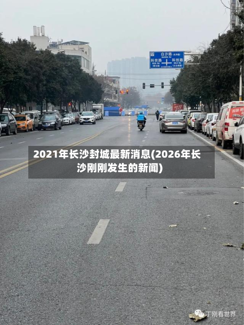 2021年长沙封城最新消息(2026年长沙刚刚发生的新闻)